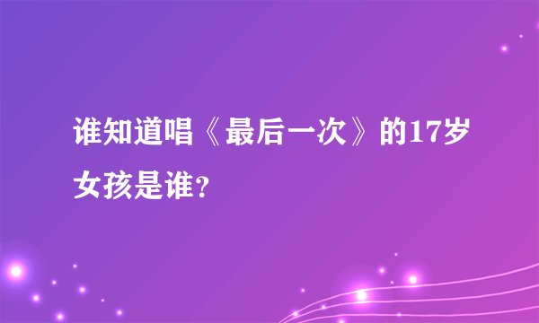 谁知道唱《最后一次》的17岁女孩是谁？