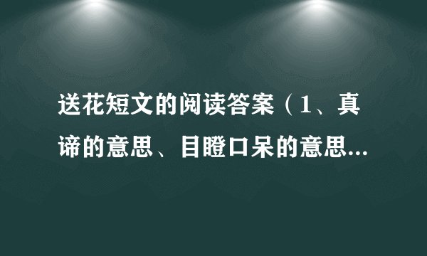 送花短文的阅读答案（1、真谛的意思、目瞪口呆的意思。2、用目瞪口呆说一句话。3、文章主要讲的故事..）