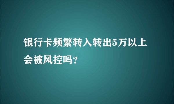 银行卡频繁转入转出5万以上会被风控吗？