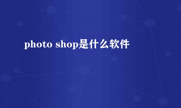 photo shop是什么软件