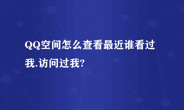 QQ空间怎么查看最近谁看过我.访问过我?