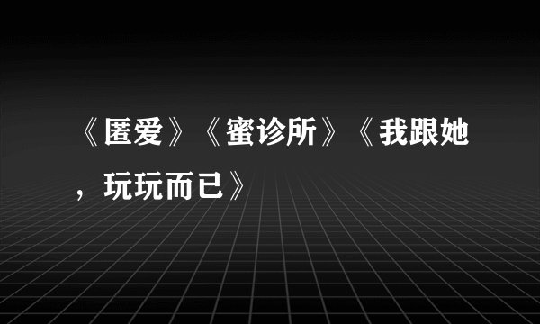 《匿爱》《蜜诊所》《我跟她，玩玩而已》