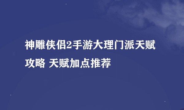 神雕侠侣2手游大理门派天赋攻略 天赋加点推荐