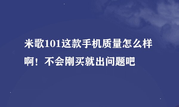 米歌101这款手机质量怎么样啊！不会刚买就出问题吧