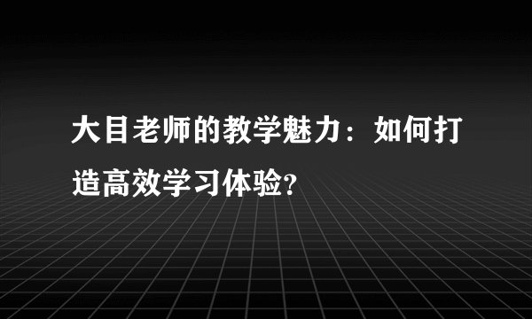 大目老师的教学魅力：如何打造高效学习体验？
