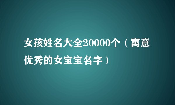 女孩姓名大全20000个（寓意优秀的女宝宝名字）