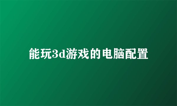 能玩3d游戏的电脑配置