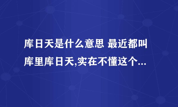 库日天是什么意思 最近都叫库里库日天,实在不懂这个日天是什么...