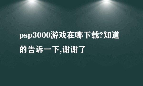 psp3000游戏在哪下载?知道的告诉一下,谢谢了