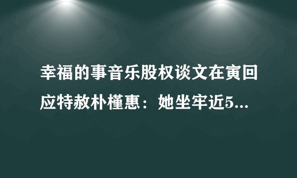 幸福的事音乐股权谈文在寅回应特赦朴槿惠:她坐牢近5年健康恶化 希望反对的人理解