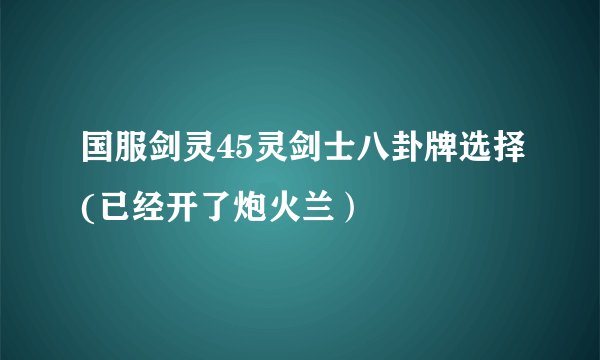 国服剑灵45灵剑士八卦牌选择(已经开了炮火兰）