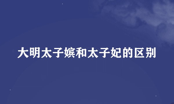 大明太子嫔和太子妃的区别