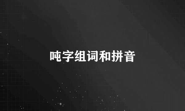 吨字组词和拼音