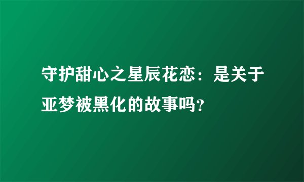 守护甜心之星辰花恋：是关于亚梦被黑化的故事吗？