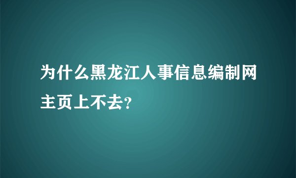 为什么黑龙江人事信息编制网主页上不去？