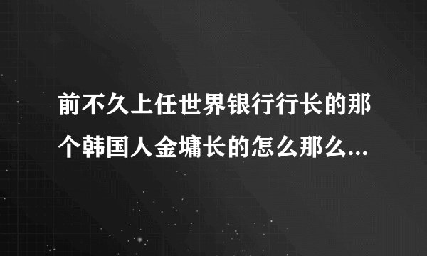 前不久上任世界银行行长的那个韩国人金墉长的怎么那么像中国香港的金庸大侠呢?他俩有什么关系吗?