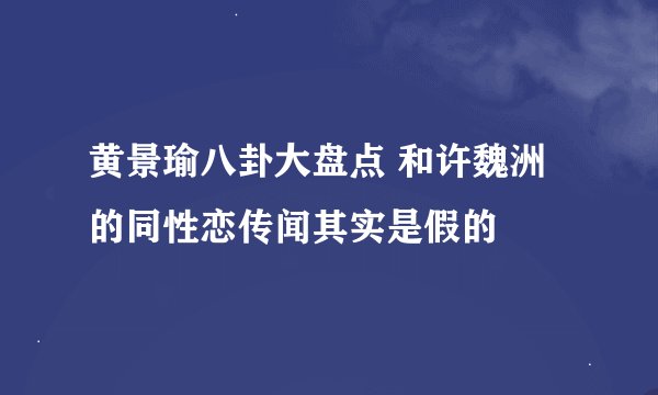 黄景瑜八卦大盘点 和许魏洲的同性恋传闻其实是假的