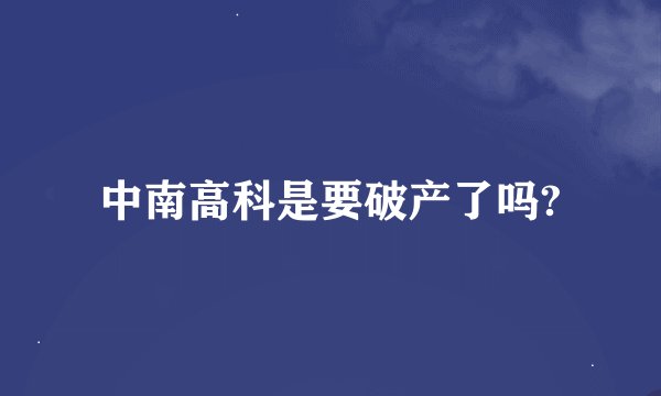 中南高科是要破产了吗?