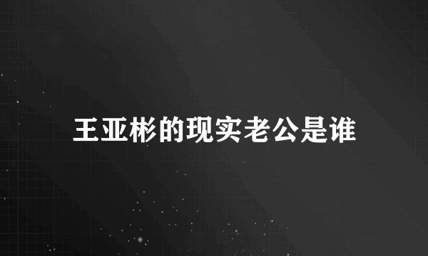 王亚彬的现实老公是谁