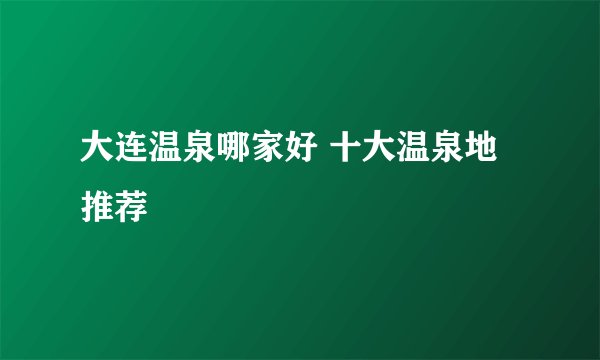 大连温泉哪家好 十大温泉地推荐