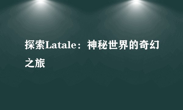 探索Latale：神秘世界的奇幻之旅