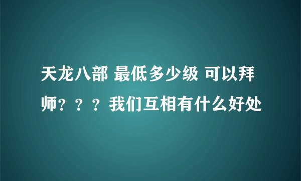 天龙八部 最低多少级 可以拜师？？？我们互相有什么好处