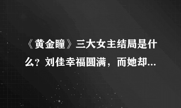 《黄金瞳》三大女主结局是什么？刘佳幸福圆满，而她却永远错过心爱的人