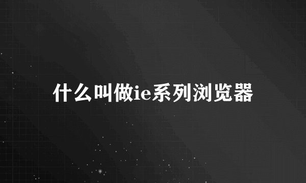什么叫做ie系列浏览器