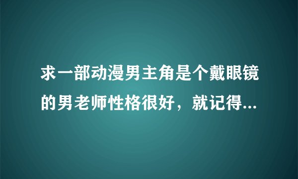 求一部动漫男主角是个戴眼镜的男老师性格很好，就记得有一集里他参加了学校的选美，结果男扮女装得了第一