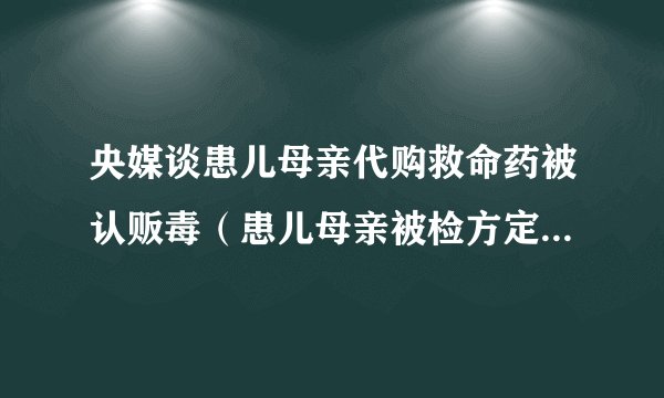央媒谈患儿母亲代购救命药被认贩毒（患儿母亲被检方定罪不起诉）