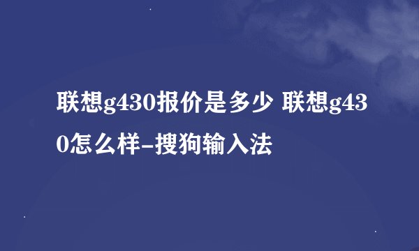 联想g430报价是多少 联想g430怎么样-搜狗输入法