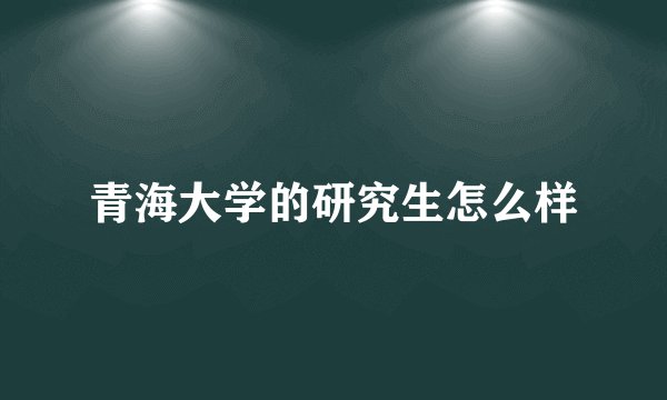 青海大学的研究生怎么样