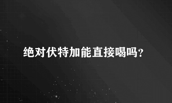 绝对伏特加能直接喝吗？