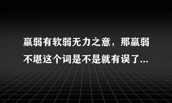 羸弱有软弱无力之意，那羸弱不堪这个词是不是就有误了？望老师答疑。