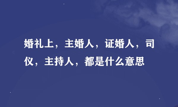 婚礼上,主婚人,证婚人,司仪,主持人,都是什么意思