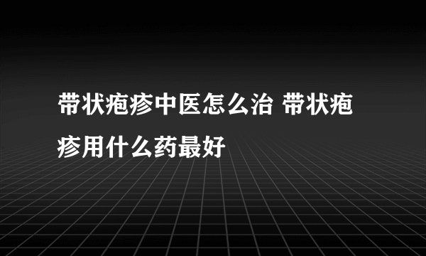 带状疱疹中医怎么治 带状疱疹用什么药最好