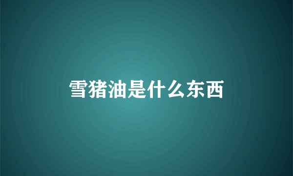 雪猪油是什么东西