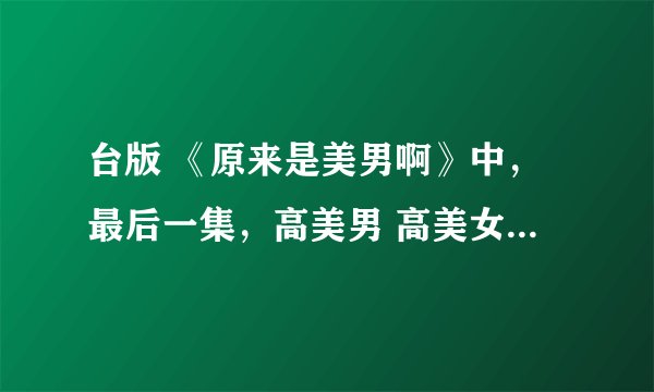 台版 《原来是美男啊》中，最后一集，高美男 高美女同时出现了？出演高美男的人是谁？ 想不明白啊……