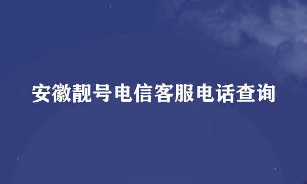 安徽靓号电信客服电话查询