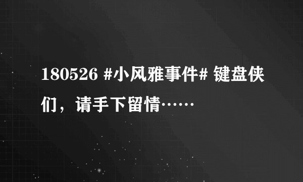 180526 #小风雅事件# 键盘侠们，请手下留情……