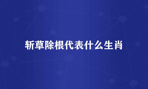 斩草除根代表什么生肖