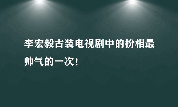 李宏毅古装电视剧中的扮相最帅气的一次!