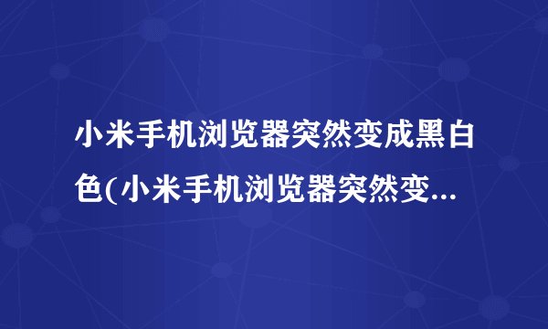小米手机浏览器突然变成黑白色(小米手机浏览器突然变成黑白色怎么办)