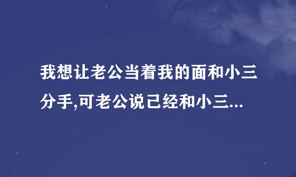 我想让老公当着我的面和小三分手,可老公说己经和小三分手了,我刻想信他吗？