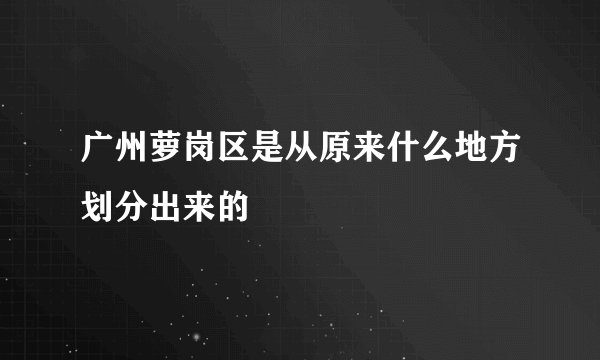 广州萝岗区是从原来什么地方划分出来的