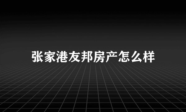 张家港友邦房产怎么样