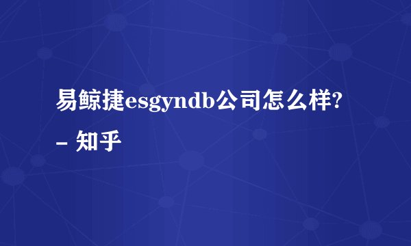 易鲸捷esgyndb公司怎么样? - 知乎
