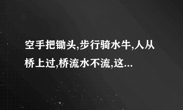 空手把锄头,步行骑水牛,人从桥上过,桥流水不流,这四句话什么意思_...