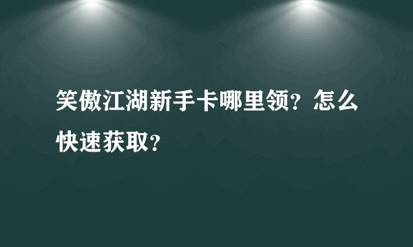 笑傲江湖新手卡哪里领？怎么快速获取？