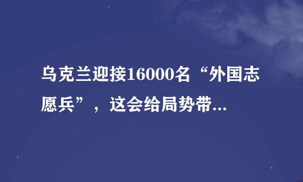 乌克兰迎接16000名“外国志愿兵”,这会给局势带来哪些改变?